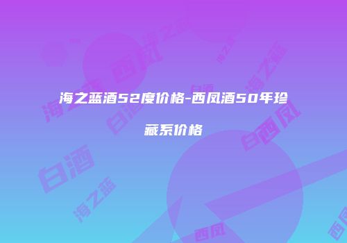 海之蓝酒52度价格-西凤酒50年珍藏系价格