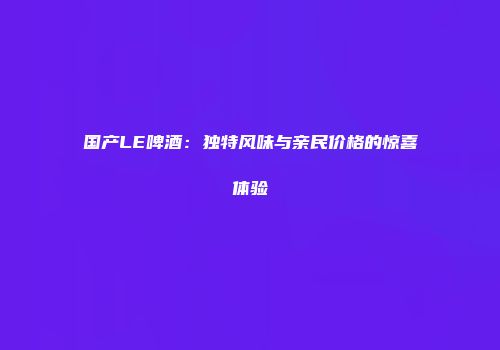 国产LE啤酒：独特风味与亲民价格的惊喜体验
