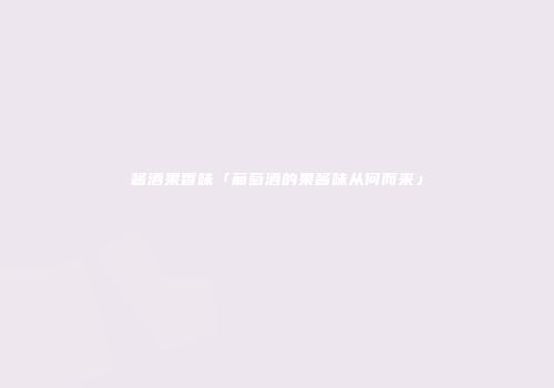 酱酒果香味「葡萄酒的果酱味从何而来」