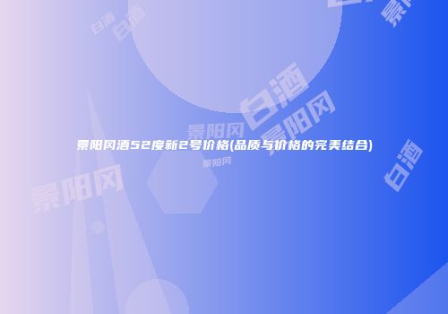 景阳冈酒52度新2号价格(品质与价格的完美结合)
