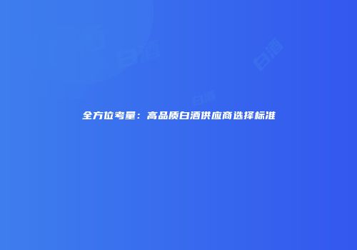 全方位考量：高品质白酒供应商选择标准