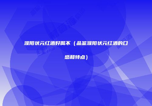 濮阳状元红酒好喝不（品鉴濮阳状元红酒的口感和特点）