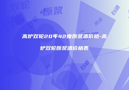高炉双轮20年42度原浆酒价格-高炉双轮原浆酒价格表
