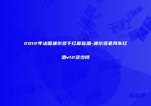 2012年法国波尔多干红葡萄酒-波尔多老风车红酒v12多少钱
