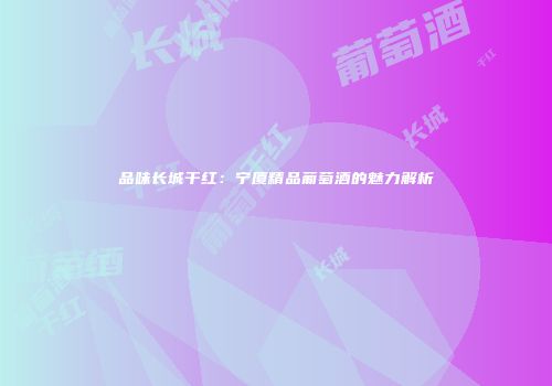 品味长城干红：宁厦精品葡萄酒的魅力解析