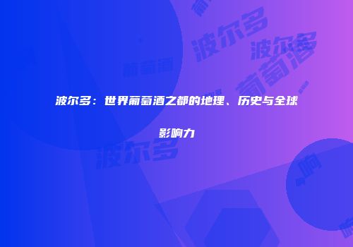 波尔多：世界葡萄酒之都的地理、历史与全球影响力