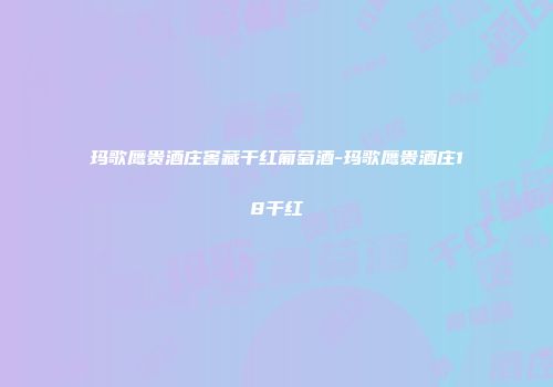 玛歌鹰贵酒庄窖藏干红葡萄酒-玛歌鹰贵酒庄18干红