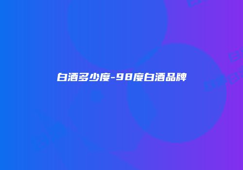 白酒多少度-98度白酒品牌