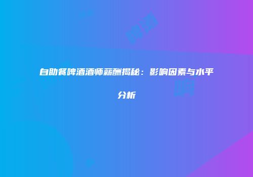 自助餐啤酒酒师薪酬揭秘：影响因素与水平分析