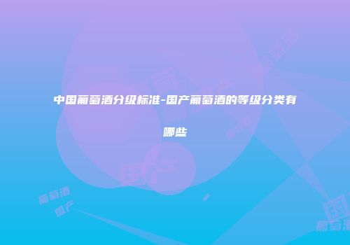 中国葡萄酒分级标准-国产葡萄酒的等级分类有哪些