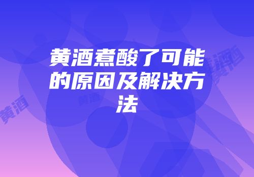 黄酒煮酸了可能的原因及解决方法
