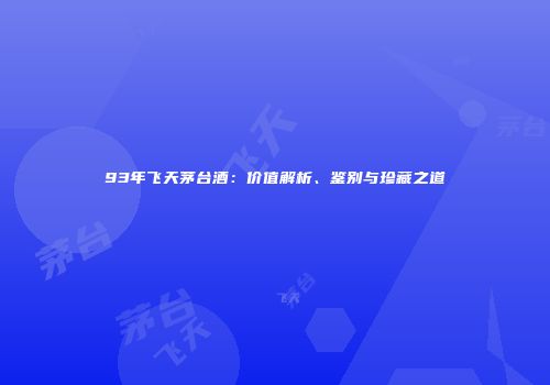 93年飞天茅台酒：价值解析、鉴别与珍藏之道