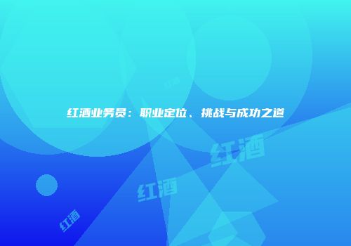 红酒业务员：职业定位、挑战与成功之道