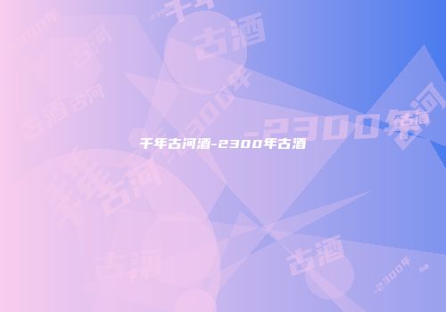 千年古河酒-2300年古酒