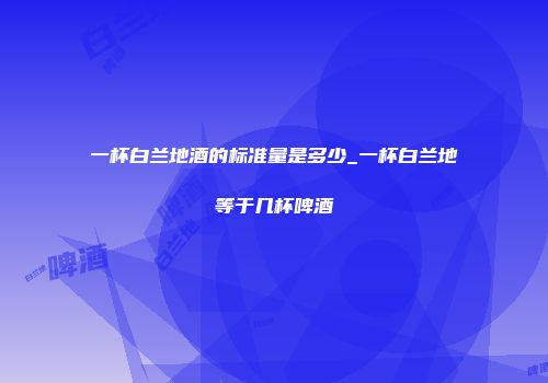 一杯白兰地酒的标准量是多少_一杯白兰地等于几杯啤酒