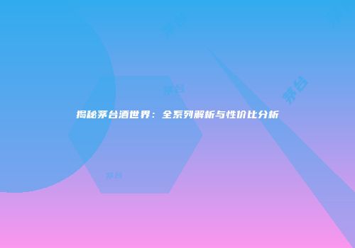 揭秘茅台酒世界：全系列解析与性价比分析