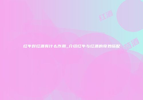 红牛对红酒有什么作用_介绍红牛与红酒的奇妙搭配