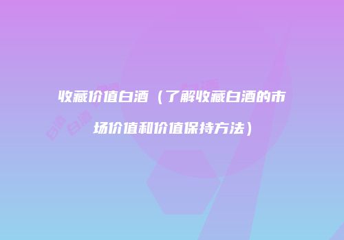 收藏价值白酒（了解收藏白酒的市场价值和价值保持方法）