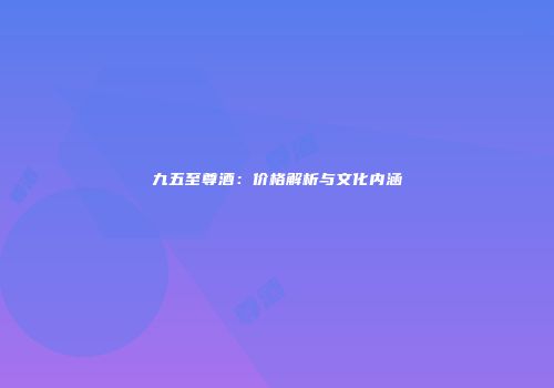 九五至尊酒：价格解析与文化内涵
