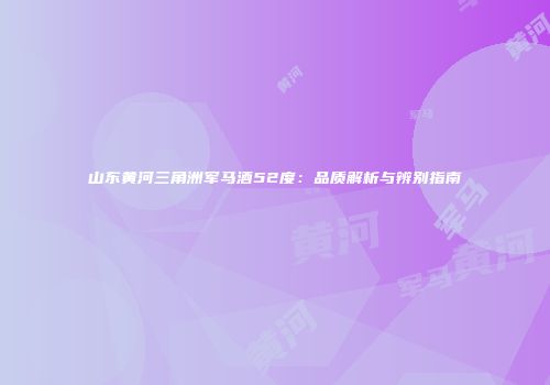 山东黄河三角洲军马酒52度：品质解析与辨别指南