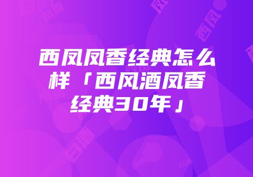西凤凤香经典怎么样「西风酒凤香经典30年」
