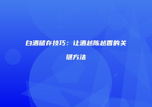 白酒储存技巧：让酒越陈越香的关键方法