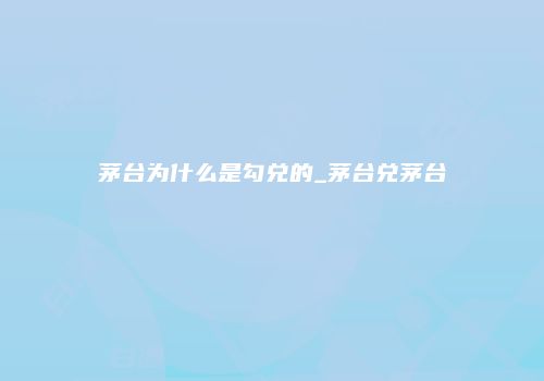 茅台为什么是勾兑的_茅台兑茅台