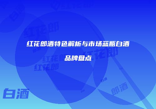 红花郎酒特色解析与市场蓝瓶白酒品牌盘点