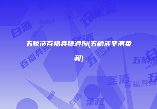 五粮液百福具臻酒狗(五粮液圣酒柔和)
