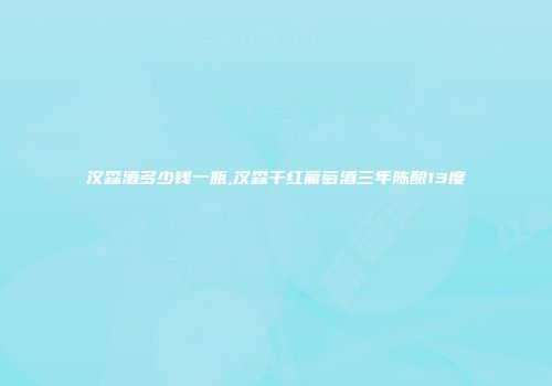 汉森酒多少钱一瓶,汉森干红葡萄酒三年陈酿13度