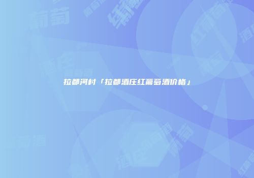 拉都河村「拉都酒庄红葡萄酒价格」