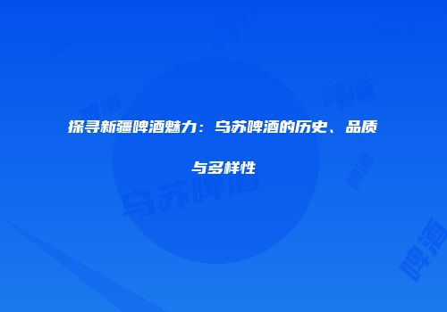 探寻新疆啤酒魅力：乌苏啤酒的历史、品质与多样性