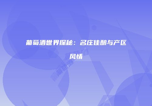 葡萄酒世界探秘：名庄佳酿与产区风情
