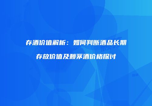 存酒价值解析：如何判断酒品长期存放价值及赖茅酒价格探讨
