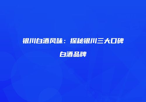 银川白酒风味：探秘银川三大口碑白酒品牌