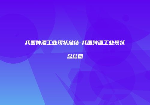 我国啤酒工业现状总结-我国啤酒工业现状总结图