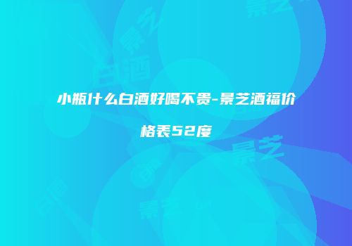 小瓶什么白酒好喝不贵-景芝酒福价格表52度