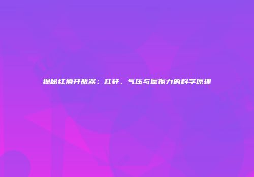 揭秘红酒开瓶器：杠杆、气压与摩擦力的科学原理
