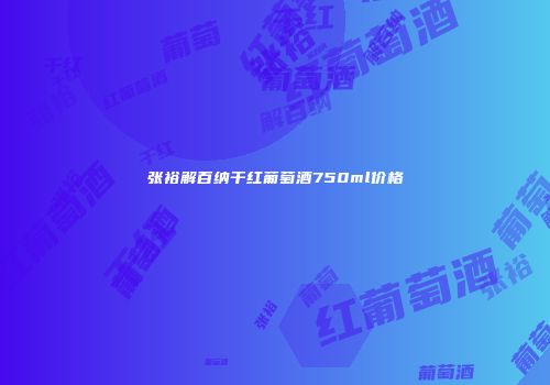 张裕解百纳干红葡萄酒750ml价格
