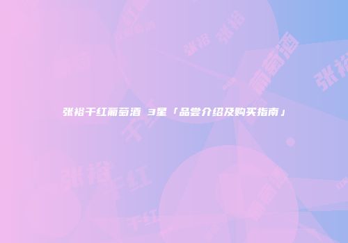 张裕干红葡萄酒 3星「品尝介绍及购买指南」