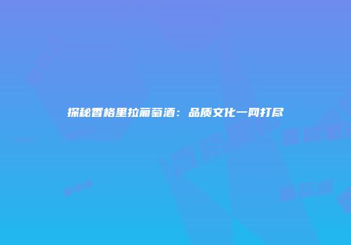 探秘香格里拉葡萄酒：品质文化一网打尽