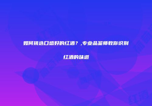 如何挑选口感好的红酒？,专业品鉴师教你识别红酒的味道