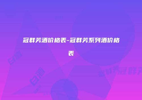 冠群芳酒价格表-冠群芳系列酒价格表