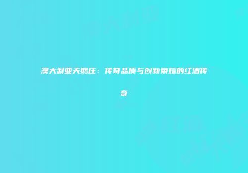 澳大利亚天鹅庄：传奇品质与创新荣耀的红酒传奇