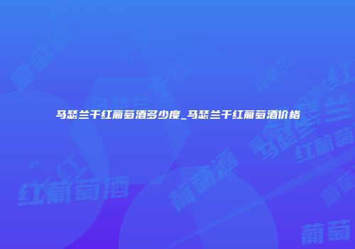 马瑟兰干红葡萄酒多少度_马瑟兰干红葡萄酒价格