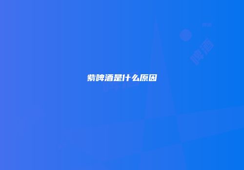 紫啤酒是什么原因