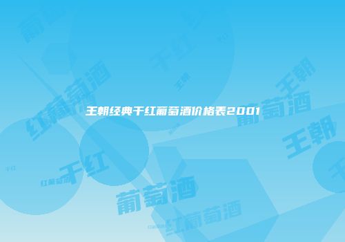 王朝经典干红葡萄酒价格表2001