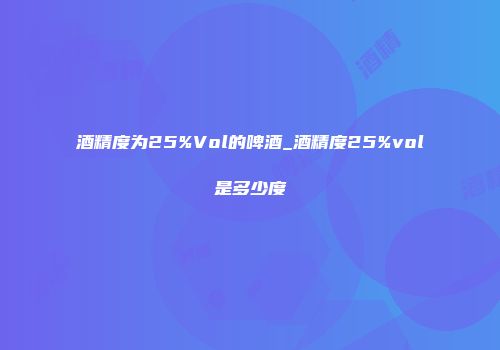 酒精度为25%Vol的啤酒_酒精度25%vol是多少度