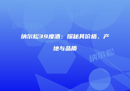 纳尔松39度酒：探秘其价格、产地与品质