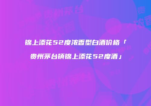 锦上添花52度浓香型白酒价格「贵州茅台镇锦上添花52度酒」